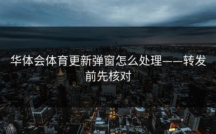 华体会体育更新弹窗怎么处理——转发前先核对