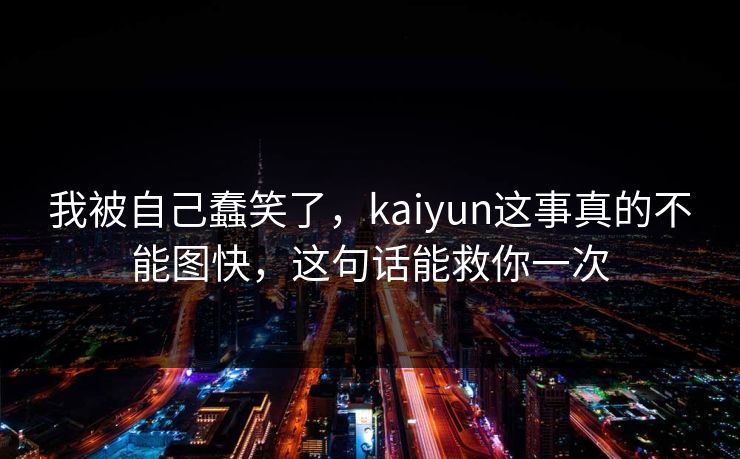 我被自己蠢笑了，kaiyun这事真的不能图快，这句话能救你一次
