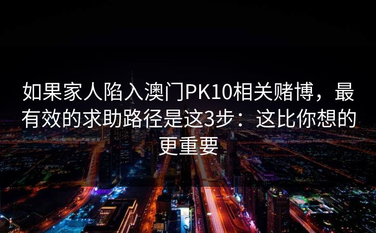 如果家人陷入澳门PK10相关赌博，最有效的求助路径是这3步：这比你想的更重要