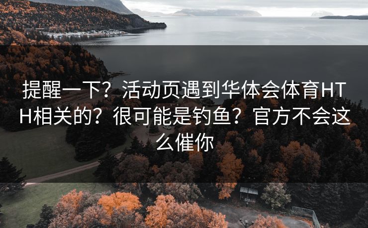 提醒一下？活动页遇到华体会体育HTH相关的？很可能是钓鱼？官方不会这么催你