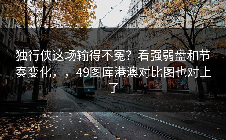 独行侠这场输得不冤？看强弱盘和节奏变化，，49图库港澳对比图也对上了