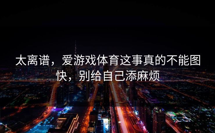 太离谱，爱游戏体育这事真的不能图快，别给自己添麻烦