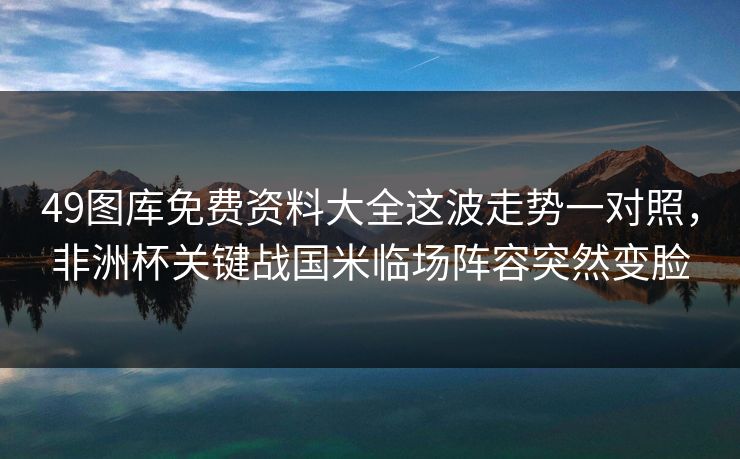 49图库免费资料大全这波走势一对照,非洲杯关键战国米临场阵容突然变脸 49图库免费资料大全这波走势一对照,非洲杯关键战国米临场阵容突然变脸