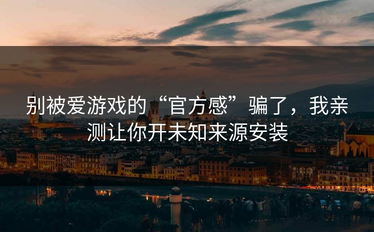 别被爱游戏的“官方感”骗了,我亲测让你开未知来源安装 别被爱游戏的“官方感”骗了,我亲测让你开未知来源安装