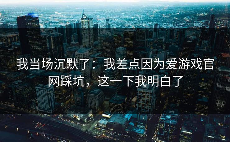 我当场沉默了:我差点因为爱游戏官网踩坑,这一下我明白了 我当场沉默了:我差点因为爱游戏官网踩坑,这一下我明白了