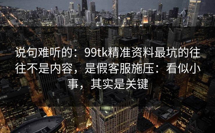说句难听的:99tk精准资料最坑的往往不是内容,是假客服施压:看似小事,其实是关键 说句难听的:99tk精准资料最坑的往往不是内容,是假客服施压:看似小事,其实是关键