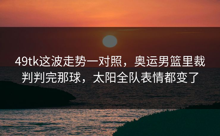 49tk这波走势一对照,奥运男篮里裁判判完那球,太阳全队表情都变了 49tk这波走势一对照,奥运男篮里裁判判完那球,太阳全队表情都变了