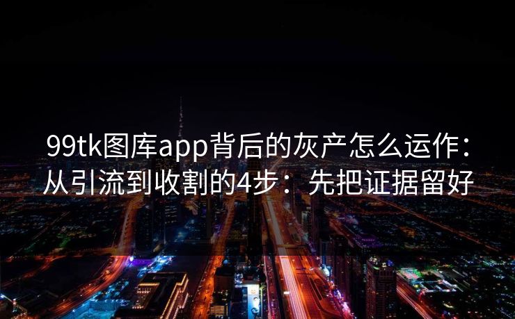 99tk图库app背后的灰产怎么运作:从引流到收割的4步:先把证据留好 99tk图库app背后的灰产怎么运作:从引流到收割的4步:先把证据留好
