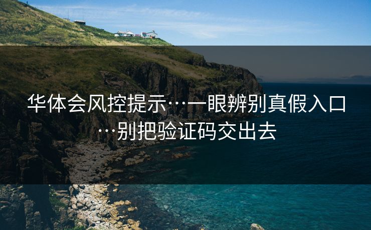 华体会风控提示…一眼辨别真假入口…别把验证码交出去 华体会风控提示…一眼辨别真假入口…别把验证码交出去