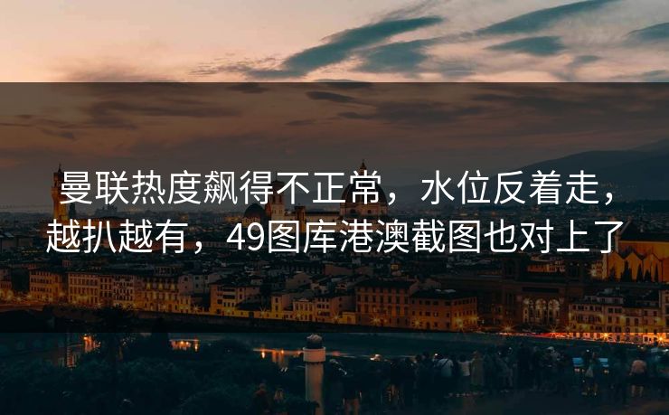 曼联热度飙得不正常,水位反着走,越扒越有,49图库港澳截图也对上了 曼联热度飙得不正常,水位反着走,越扒越有,49图库港澳截图也对上了