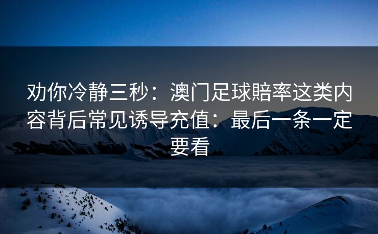 劝你冷静三秒:澳门足球賠率这类内容背后常见诱导充值:最后一条一定要看 劝你冷静三秒:澳门足球賠率这类内容背后常见诱导充值:最后一条一定要看
