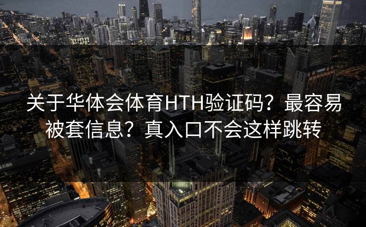 关于华体会体育HTH验证码?最容易被套信息?真入口不会这样跳转 关于华体会体育HTH验证码?最容易被套信息?真入口不会这样跳转