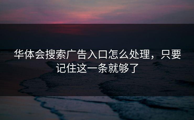 华体会搜索广告入口怎么处理,只要记住这一条就够了 华体会搜索广告入口怎么处理,只要记住这一条就够了