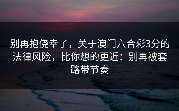 别再抱侥幸了,关于澳门六合彩3分的法律风险,比你想的更近:别再被套路带节奏 别再抱侥幸了,关于澳门六合彩3分的法律风险,比你想的更近:别再被套路带节奏