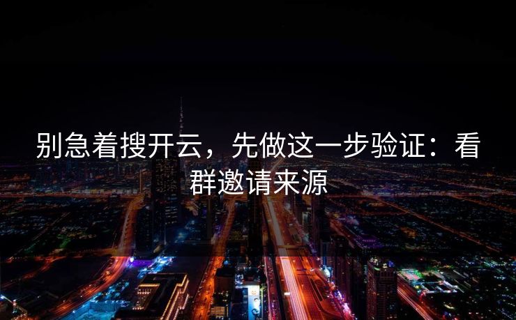 别急着搜开云，先做这一步验证：看群邀请来源